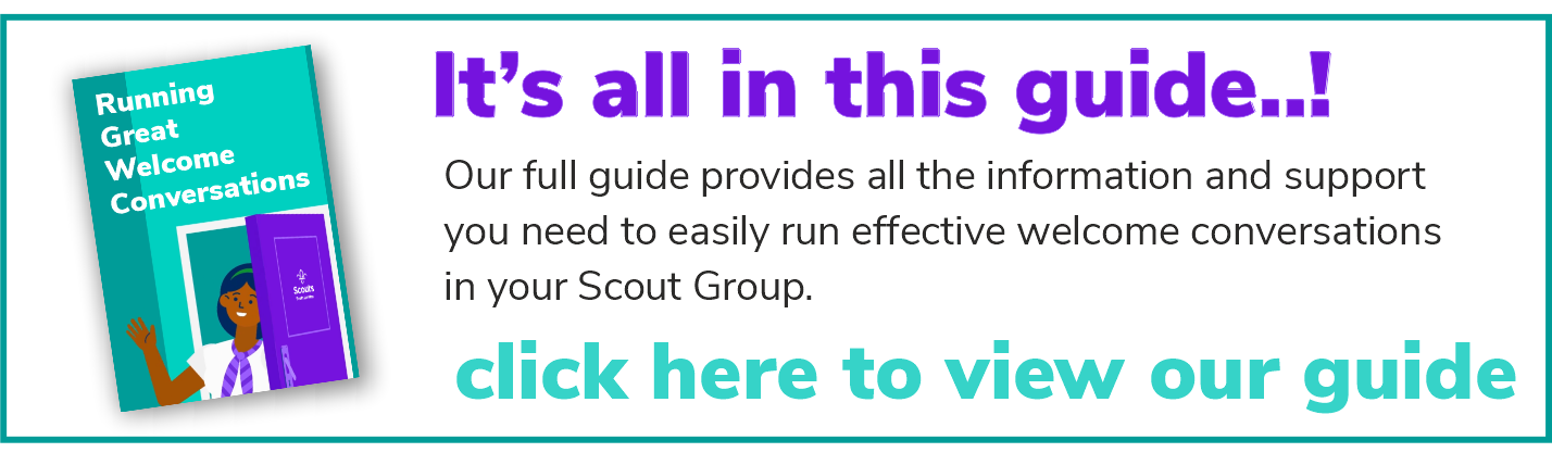 Our full guide provides all the information and support you need to easily run effective welcome conversations in your Scout Group.- Click her to download